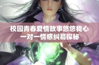 校园青春爱情故事悠悠我心一对一情感纠葛探秘