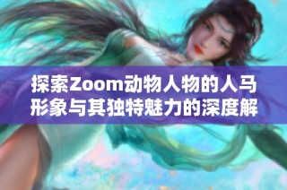 探索Zoom动物人物的人马形象与其独特魅力的深度解析