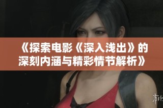 《探索电影《深入浅出》的深刻内涵与精彩情节解析》