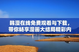 韩漫在线免费观看与下载，带你畅享漫画大结局精彩内容解析