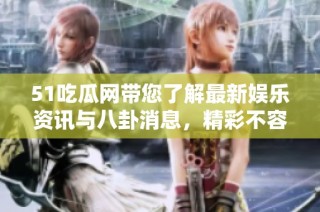 51吃瓜网带您了解最新娱乐资讯与八卦消息，精彩不容错过！
