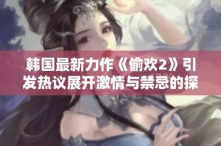 韩国最新力作《偷欢2》引发热议展开激情与禁忌的探索之旅