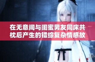 在无意间与闺蜜男友同床共枕后产生的错综复杂情感故事