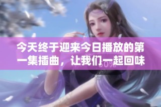 今天终于迎来今日播放的第一集插曲，让我们一起回味吧