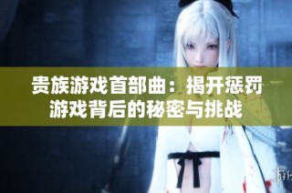 贵族游戏首部曲：揭开惩罚游戏背后的秘密与挑战