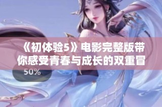 《初体验5》电影完整版带你感受青春与成长的双重冒险旅程