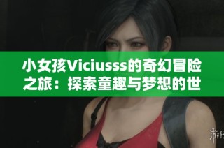 小女孩Viciusss的奇幻冒险之旅：探索童趣与梦想的世界