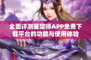 全面评测鉴定师APP免费下载平台的功能与使用体验