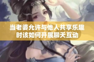 当老婆允许与他人共享乐趣时该如何开展聊天互动