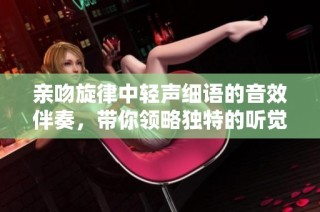 亲吻旋律中轻声细语的音效伴奏，带你领略独特的听觉体验