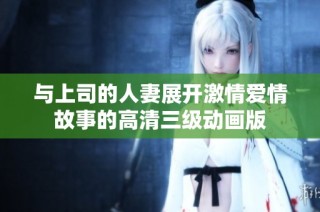 与上司的人妻展开激情爱情故事的高清三级动画版