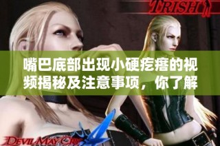 嘴巴底部出现小硬疙瘩的视频揭秘及注意事项，你了解吗