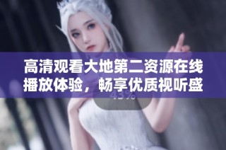 高清观看大地第二资源在线播放体验，畅享优质视听盛宴