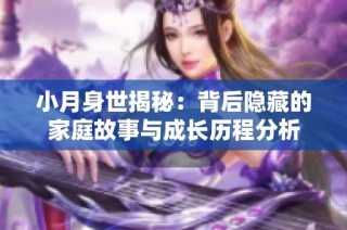 小月身世揭秘：背后隐藏的家庭故事与成长历程分析