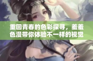 重回青春的色彩探寻，羞羞色漫带你体验不一样的视觉盛宴