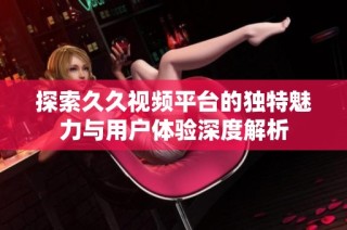 探索久久视频平台的独特魅力与用户体验深度解析