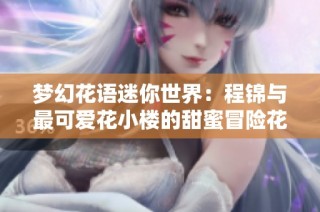 梦幻花语迷你世界：程锦与最可爱花小楼的甜蜜冒险花絮