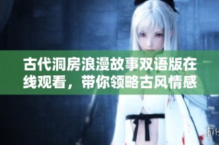 古代洞房浪漫故事双语版在线观看，带你领略古风情感之旅