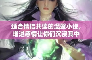 适合情侣共读的温馨小说，增进感情让你们沉浸其中