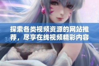 探索各类视频资源的网站推荐，尽享在线视频精彩内容
