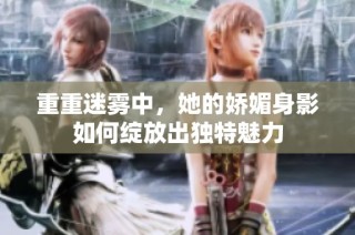 重重迷雾中，她的娇媚身影如何绽放出独特魅力