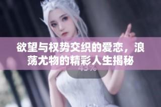 欲望与权势交织的爱恋，浪荡尤物的精彩人生揭秘