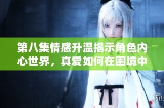 第八集情感升温揭示角色内心世界，真爱如何在困境中绽放光芒