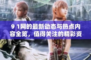 9 1网的最新动态与热点内容全览，值得关注的精彩资讯分享