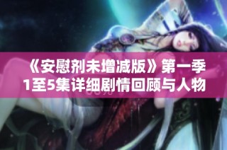 《安慰剂未增减版》第一季1至5集详细剧情回顾与人物关系分析
