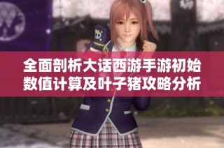 全面剖析大话西游手游初始数值计算及叶子猪攻略分析