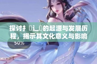 探讨扌喿辶畐的起源与发展历程，揭示其文化意义与影响力