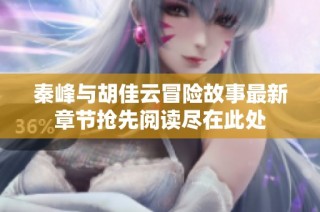 秦峰与胡佳云冒险故事最新章节抢先阅读尽在此处