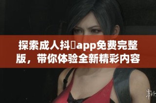 探索成人抖抈app免费完整版，带你体验全新精彩内容和无限乐趣！