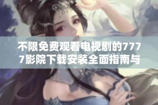 不限免费观看电视剧的7777影院下载安装全面指南与体验分享