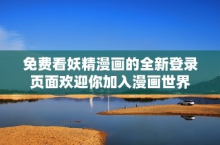 免费看妖精漫画的全新登录页面欢迎你加入漫画世界