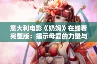 意大利电影《奶妈》在线看完整版：揭示母爱的力量与亲情的故事