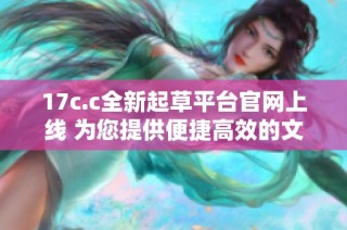 17c.c全新起草平台官网上线 为您提供便捷高效的文稿创作服务