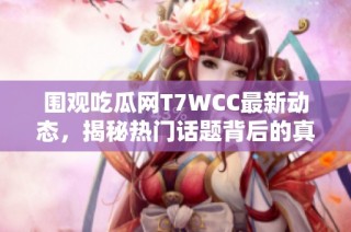 围观吃瓜网T7WCC最新动态，揭秘热门话题背后的真相与趣事