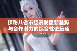 探秘八省市经济发展新趋势与合作潜力的综合性论坛活动