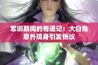 军训期间的奇遇记：大白兔意外现身引发热议