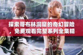 探索哥布林洞窟的奇幻冒险，免费观看完整系列全集精彩内容