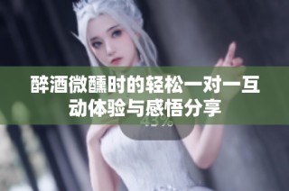 醉酒微醺时的轻松一对一互动体验与感悟分享
