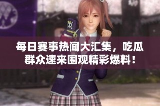 每日赛事热闻大汇集，吃瓜群众速来围观精彩爆料！
