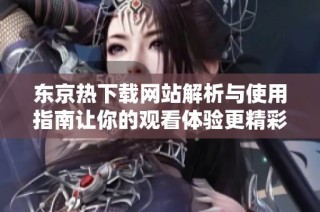 东京热下载网站解析与使用指南让你的观看体验更精彩