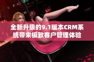 全新升级的9.1版本CRM系统带来极致客户管理体验