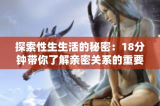探索性生生活的秘密：18分钟带你了解亲密关系的重要性与技巧