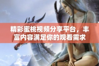 精彩蜜桃视频分享平台，丰富内容满足你的观看需求
