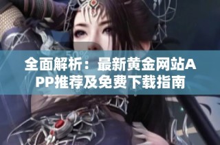 全面解析：最新黄金网站APP推荐及免费下载指南