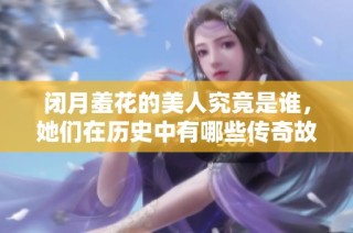 闭月羞花的美人究竟是谁，她们在历史中有哪些传奇故事？