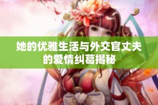 她的优雅生活与外交官丈夫的爱情纠葛揭秘
